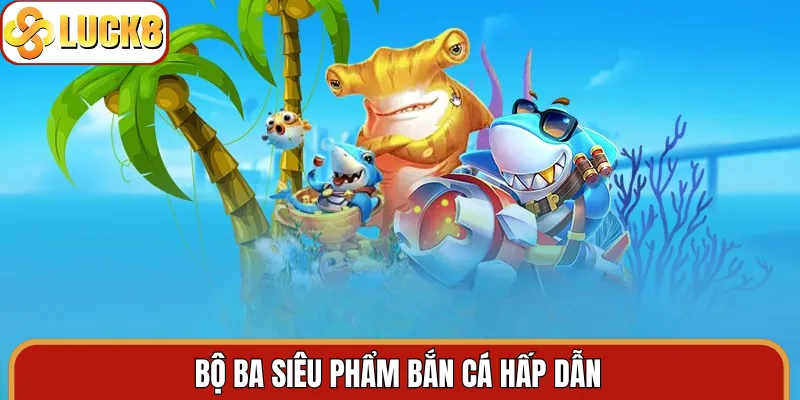 Bộ ba siêu phẩm bắn cá hấp dẫn