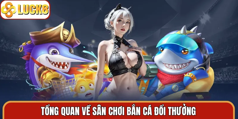 Tổng quan về sân chơi bắn cá đổi thưởng